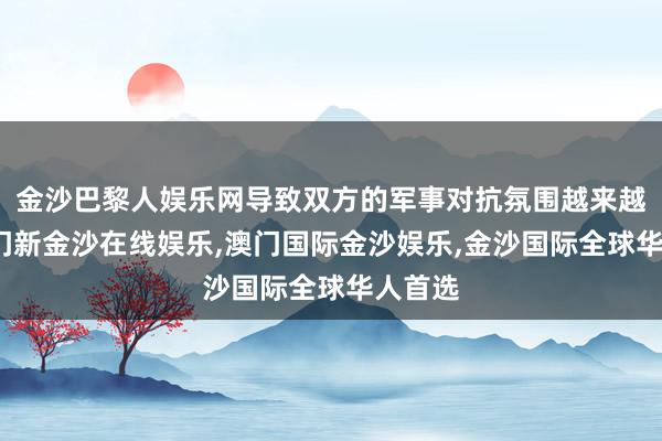 金沙巴黎人娱乐网导致双方的军事对抗氛围越来越浓-澳门新金沙在线娱乐,澳门国际金沙娱乐,金沙国际全球华人首选