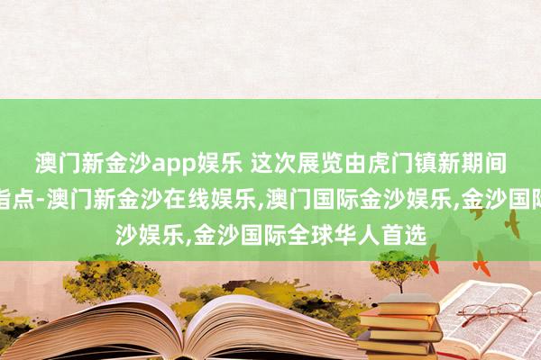 澳门新金沙app娱乐 　　这次展览由虎门镇新期间细致实施中心指点-澳门新金沙在线娱乐,澳门国际金沙娱乐,金沙国际全球华人首选