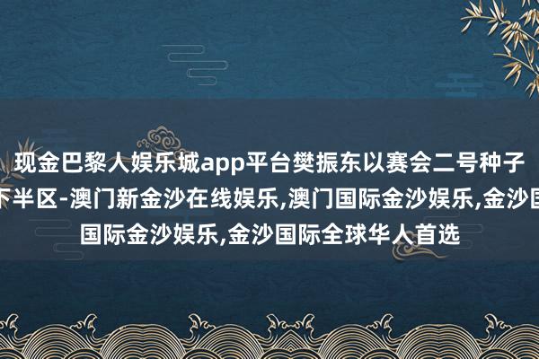 现金巴黎人娱乐城app平台樊振东以赛会二号种子选手的身份镇守下半区-澳门新金沙在线娱乐,澳门国际金沙娱乐,金沙国际全球华人首选