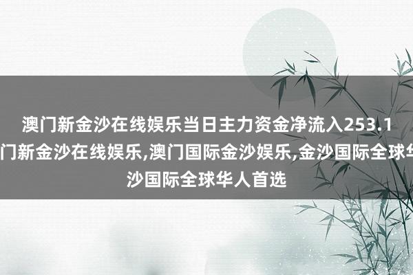 澳门新金沙在线娱乐当日主力资金净流入253.1万元-澳门新金沙在线娱乐,澳门国际金沙娱乐,金沙国际全球华人首选