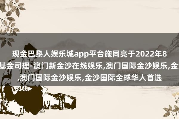 现金巴黎人娱乐城app平台施同亮于2022年8月2日起任职本基金基金司理-澳门新金沙在线娱乐,澳门国际金沙娱乐,金沙国际全球华人首选