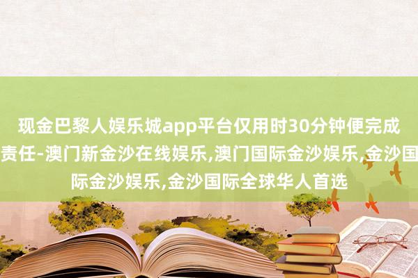 现金巴黎人娱乐城app平台仅用时30分钟便完成了险情支吾惩办责任-澳门新金沙在线娱乐,澳门国际金沙娱乐,金沙国际全球华人首选