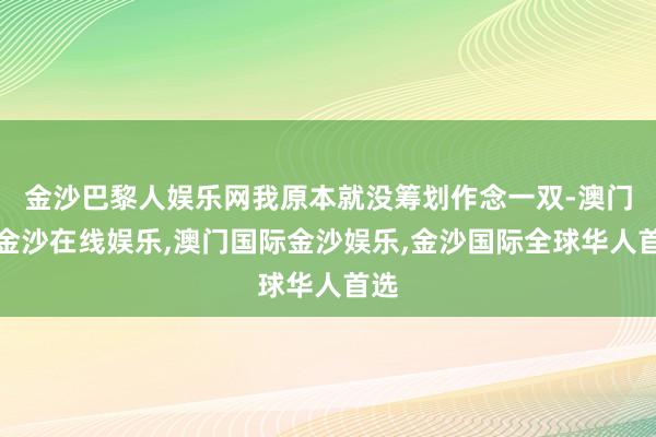 金沙巴黎人娱乐网我原本就没筹划作念一双-澳门新金沙在线娱乐,澳门国际金沙娱乐,金沙国际全球华人首选
