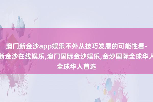 澳门新金沙app娱乐不外从技巧发展的可能性看-澳门新金沙在线娱乐,澳门国际金沙娱乐,金沙国际全球华人首选
