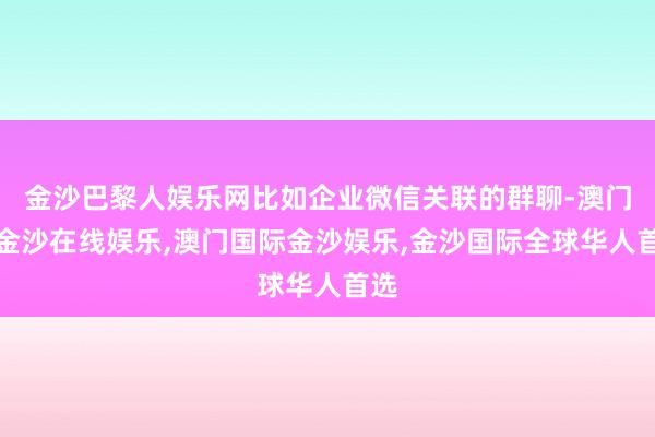 金沙巴黎人娱乐网比如企业微信关联的群聊-澳门新金沙在线娱乐,澳门国际金沙娱乐,金沙国际全球华人首选