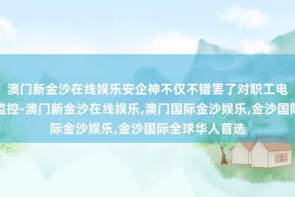 澳门新金沙在线娱乐安企神不仅不错罢了对职工电脑屏幕的实时监控-澳门新金沙在线娱乐,澳门国际金沙娱乐,金沙国际全球华人首选