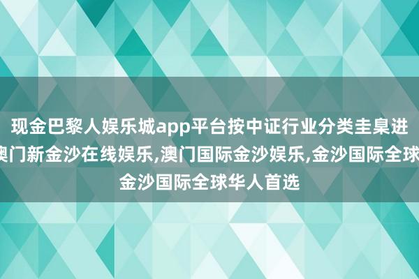 现金巴黎人娱乐城app平台按中证行业分类圭臬进行分类-澳门新金沙在线娱乐,澳门国际金沙娱乐,金沙国际全球华人首选
