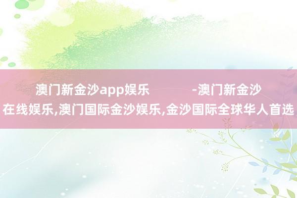 澳门新金沙app娱乐            -澳门新金沙在线娱乐,澳门国际金沙娱乐,金沙国际全球华人首选