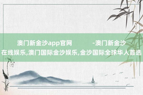 澳门新金沙app官网            -澳门新金沙在线娱乐,澳门国际金沙娱乐,金沙国际全球华人首选