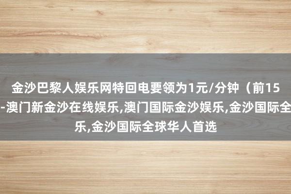 金沙巴黎人娱乐网特回电要领为1元/分钟（前15分钟免费）-澳门新金沙在线娱乐,澳门国际金沙娱乐,金沙国际全球华人首选