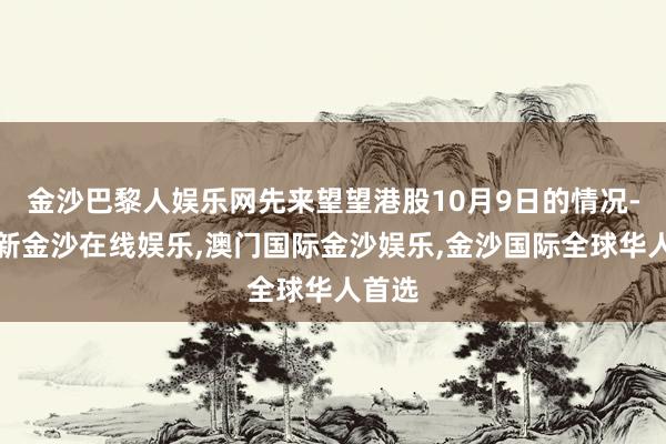 金沙巴黎人娱乐网先来望望港股10月9日的情况-澳门新金沙在线娱乐,澳门国际金沙娱乐,金沙国际全球华人首选