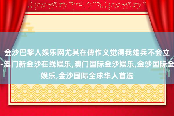 金沙巴黎人娱乐网尤其在傅作义觉得我雄兵不会立即入关之际-澳门新金沙在线娱乐,澳门国际金沙娱乐,金沙国际全球华人首选