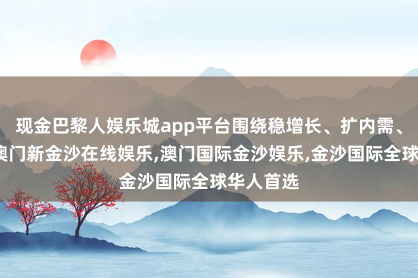 现金巴黎人娱乐城app平台围绕稳增长、扩内需、化风险-澳门新金沙在线娱乐,澳门国际金沙娱乐,金沙国际全球华人首选