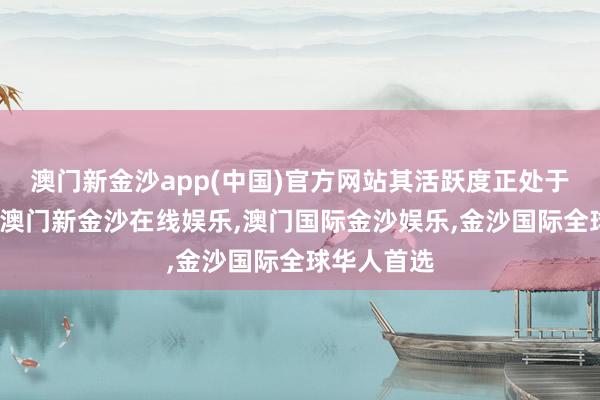 澳门新金沙app(中国)官方网站其活跃度正处于复原之中-澳门新金沙在线娱乐,澳门国际金沙娱乐,金沙国际全球华人首选