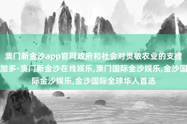 澳门新金沙app官网政府和社会对灵敏农业的支捏和干涉也将不断加多-澳门新金沙在线娱乐,澳门国际金沙娱乐,金沙国际全球华人首选