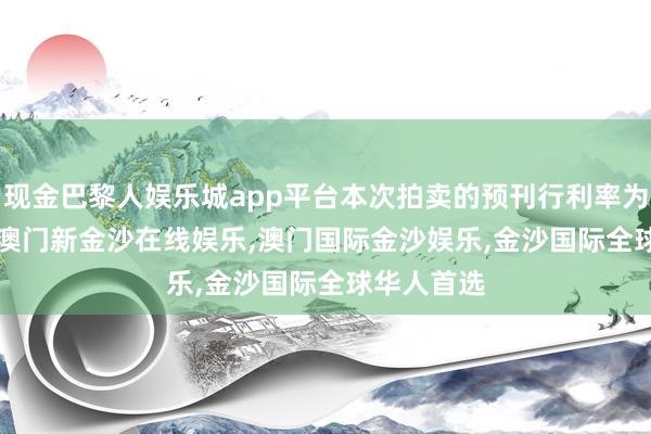 现金巴黎人娱乐城app平台本次拍卖的预刊行利率为4.404%-澳门新金沙在线娱乐,澳门国际金沙娱乐,金沙国际全球华人首选