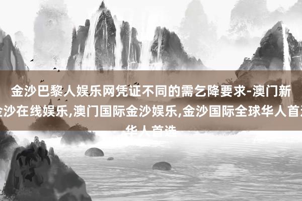 金沙巴黎人娱乐网凭证不同的需乞降要求-澳门新金沙在线娱乐,澳门国际金沙娱乐,金沙国际全球华人首选