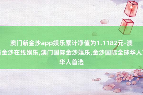 澳门新金沙app娱乐累计净值为1.1182元-澳门新金沙在线娱乐,澳门国际金沙娱乐,金沙国际全球华人首选