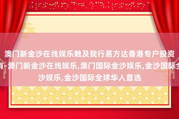 澳门新金沙在线娱乐触及我行易方达香港专户投资相干听说乌有-澳门新金沙在线娱乐,澳门国际金沙娱乐,金沙国际全球华人首选