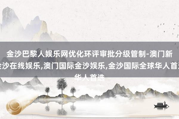 金沙巴黎人娱乐网优化环评审批分级管制-澳门新金沙在线娱乐,澳门国际金沙娱乐,金沙国际全球华人首选