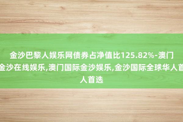 金沙巴黎人娱乐网债券占净值比125.82%-澳门新金沙在线娱乐,澳门国际金沙娱乐,金沙国际全球华人首选