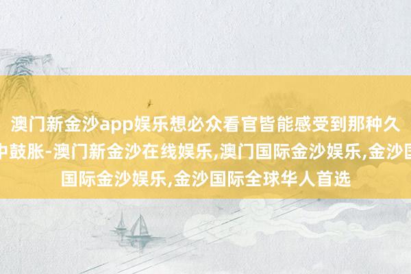 澳门新金沙app娱乐想必众看官皆能感受到那种久违的情怀在空气中鼓胀-澳门新金沙在线娱乐,澳门国际金沙娱乐,金沙国际全球华人首选