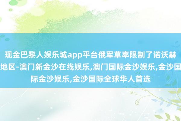 现金巴黎人娱乐城app平台俄军草率限制了诺沃赫迪夫卡的大部分地区-澳门新金沙在线娱乐,澳门国际金沙娱乐,金沙国际全球华人首选