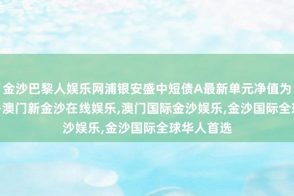 金沙巴黎人娱乐网浦银安盛中短债A最新单元净值为1.0879元-澳门新金沙在线娱乐,澳门国际金沙娱乐,金沙国际全球华人首选