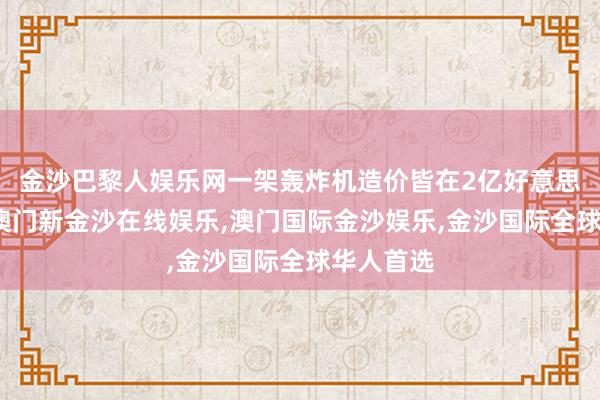 金沙巴黎人娱乐网一架轰炸机造价皆在2亿好意思元傍边-澳门新金沙在线娱乐,澳门国际金沙娱乐,金沙国际全球华人首选