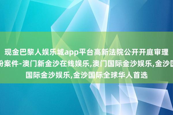 现金巴黎人娱乐城app平台高新法院公开开庭审理了整个名誉权纠纷案件-澳门新金沙在线娱乐,澳门国际金沙娱乐,金沙国际全球华人首选