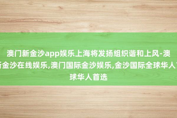 澳门新金沙app娱乐上海将发扬组织谐和上风-澳门新金沙在线娱乐,澳门国际金沙娱乐,金沙国际全球华人首选