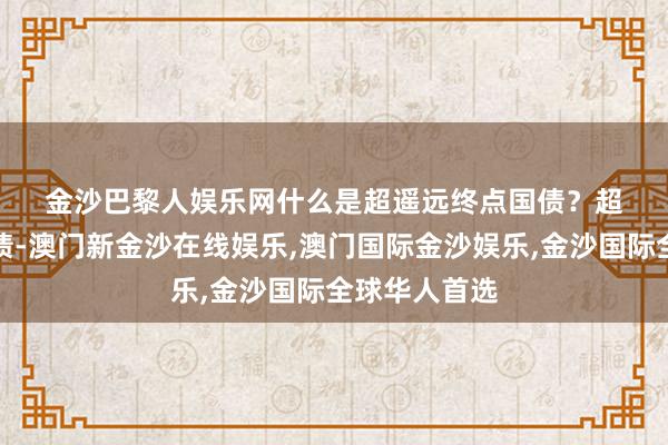 金沙巴黎人娱乐网　　什么是超遥远终点国债？　　超遥远终点国债-澳门新金沙在线娱乐,澳门国际金沙娱乐,金沙国际全球华人首选