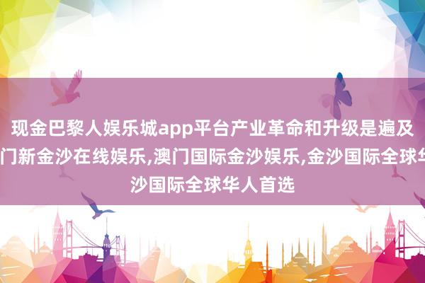 现金巴黎人娱乐城app平台产业革命和升级是遍及复古-澳门新金沙在线娱乐,澳门国际金沙娱乐,金沙国际全球华人首选