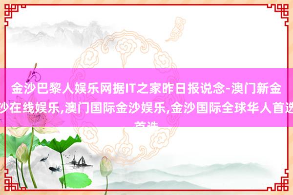 金沙巴黎人娱乐网据IT之家昨日报说念-澳门新金沙在线娱乐,澳门国际金沙娱乐,金沙国际全球华人首选