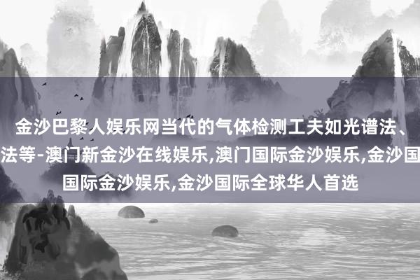 金沙巴黎人娱乐网当代的气体检测工夫如光谱法、电化学法、色谱法等-澳门新金沙在线娱乐,澳门国际金沙娱乐,金沙国际全球华人首选