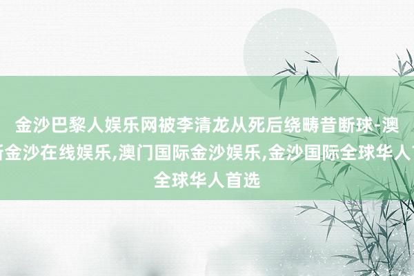 金沙巴黎人娱乐网被李清龙从死后绕畴昔断球-澳门新金沙在线娱乐,澳门国际金沙娱乐,金沙国际全球华人首选