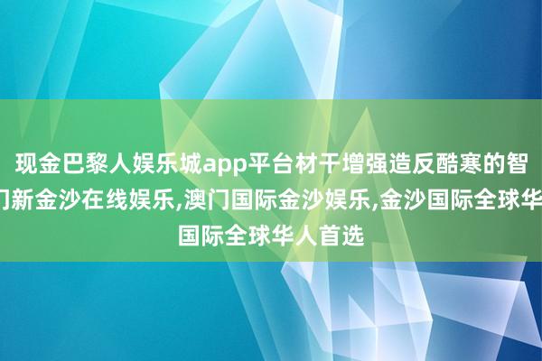 现金巴黎人娱乐城app平台材干增强造反酷寒的智商-澳门新金沙在线娱乐,澳门国际金沙娱乐,金沙国际全球华人首选