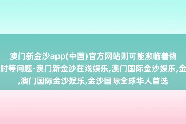 澳门新金沙app(中国)官方网站则可能濒临着物资短缺、基础法子过时等问题-澳门新金沙在线娱乐,澳门国际金沙娱乐,金沙国际全球华人首选