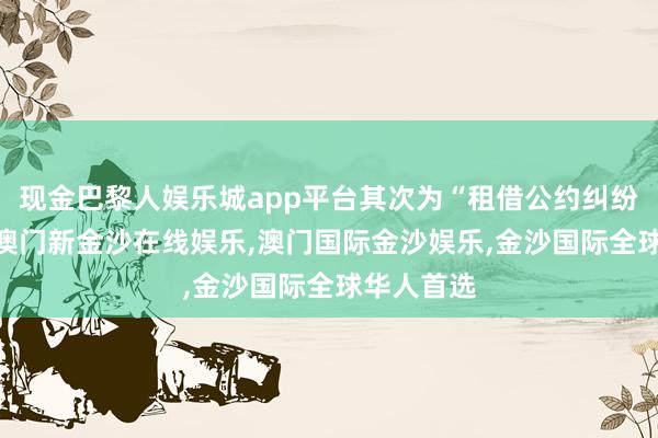 现金巴黎人娱乐城app平台其次为“租借公约纠纷”有7则-澳门新金沙在线娱乐,澳门国际金沙娱乐,金沙国际全球华人首选