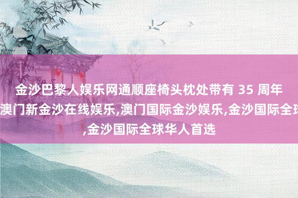 金沙巴黎人娱乐网通顺座椅头枕处带有 35 周年牵挂徽章-澳门新金沙在线娱乐,澳门国际金沙娱乐,金沙国际全球华人首选