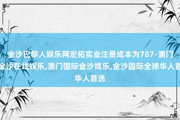 金沙巴黎人娱乐网宏拓实业注册成本为787-澳门新金沙在线娱乐,澳门国际金沙娱乐,金沙国际全球华人首选