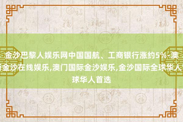 金沙巴黎人娱乐网中国国航、工商银行涨约5%-澳门新金沙在线娱乐,澳门国际金沙娱乐,金沙国际全球华人首选