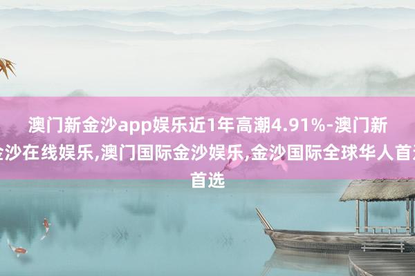 澳门新金沙app娱乐近1年高潮4.91%-澳门新金沙在线娱乐,澳门国际金沙娱乐,金沙国际全球华人首选