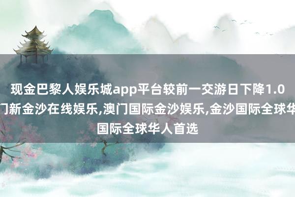现金巴黎人娱乐城app平台较前一交游日下降1.09%-澳门新金沙在线娱乐,澳门国际金沙娱乐,金沙国际全球华人首选