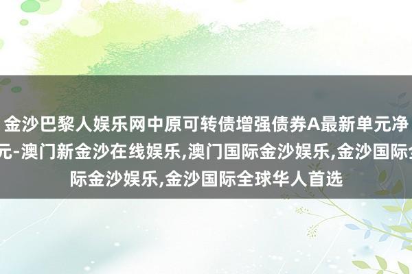 金沙巴黎人娱乐网中原可转债增强债券A最新单元净值为1.3351元-澳门新金沙在线娱乐,澳门国际金沙娱乐,金沙国际全球华人首选