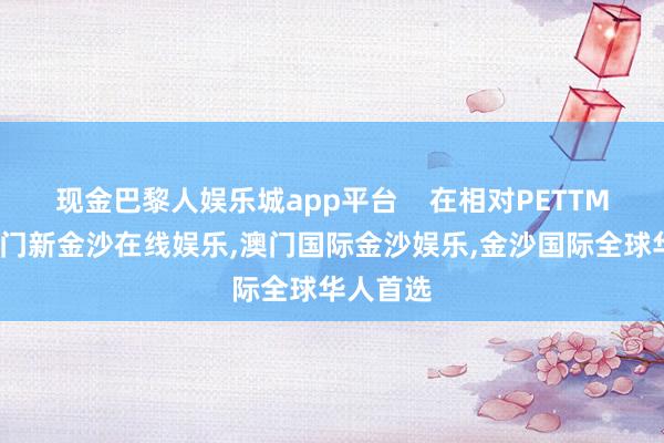 现金巴黎人娱乐城app平台    在相对PETTM层面-澳门新金沙在线娱乐,澳门国际金沙娱乐,金沙国际全球华人首选