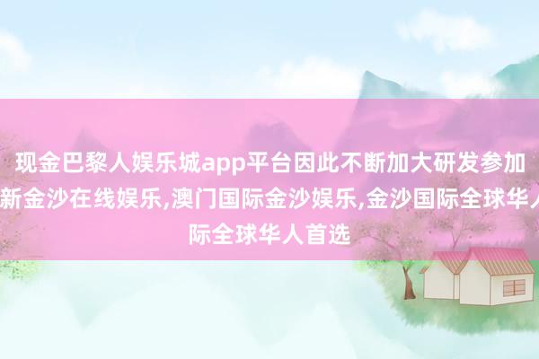 现金巴黎人娱乐城app平台因此不断加大研发参加-澳门新金沙在线娱乐,澳门国际金沙娱乐,金沙国际全球华人首选