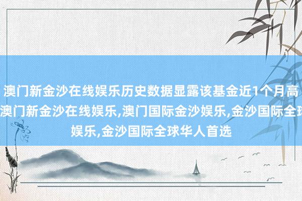 澳门新金沙在线娱乐历史数据显露该基金近1个月高涨0.62%-澳门新金沙在线娱乐,澳门国际金沙娱乐,金沙国际全球华人首选