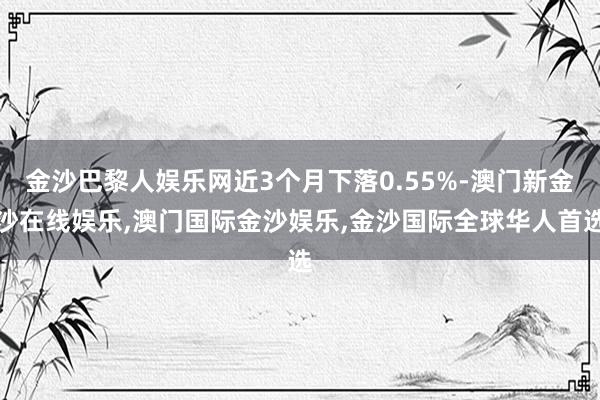 金沙巴黎人娱乐网近3个月下落0.55%-澳门新金沙在线娱乐,澳门国际金沙娱乐,金沙国际全球华人首选
