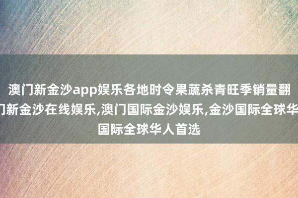澳门新金沙app娱乐各地时令果蔬杀青旺季销量翻番-澳门新金沙在线娱乐,澳门国际金沙娱乐,金沙国际全球华人首选